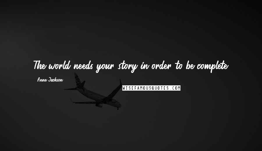 Anne Jackson Quotes: The world needs your story in order to be complete.