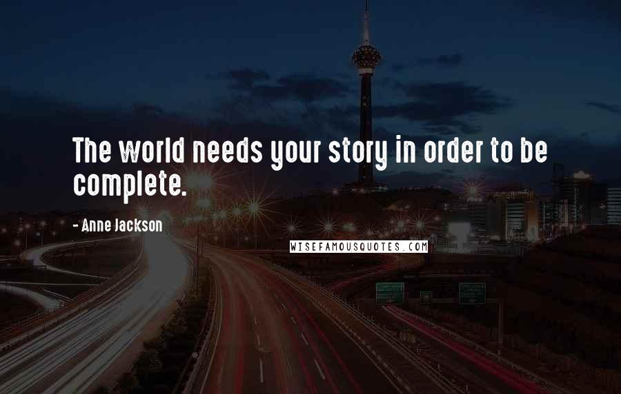 Anne Jackson Quotes: The world needs your story in order to be complete.