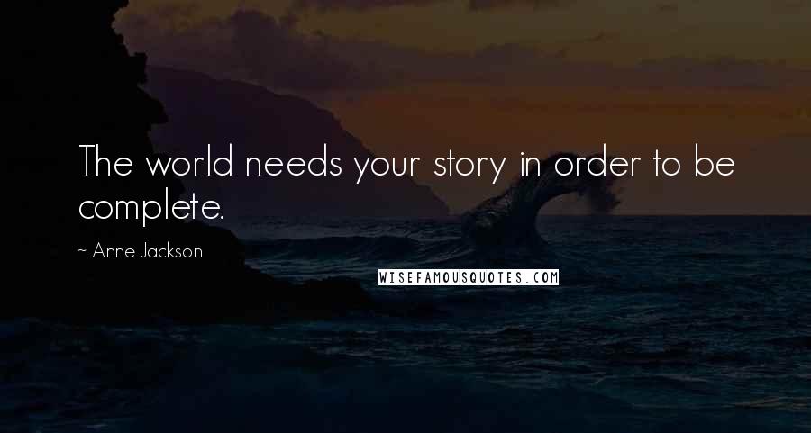 Anne Jackson Quotes: The world needs your story in order to be complete.