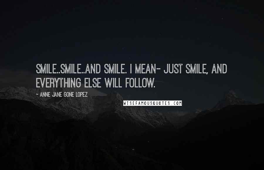 Anne Jane Gone Lopez Quotes: Smile..smile..and smile. i mean- just smile, and everything else will follow.