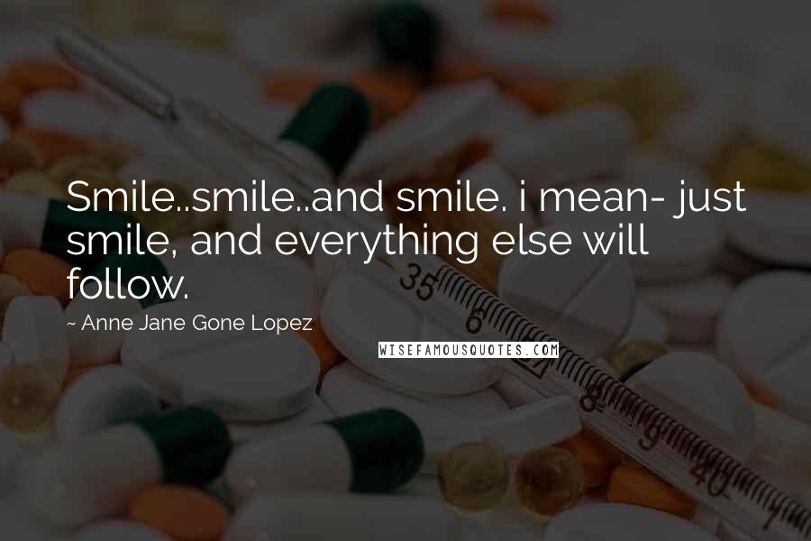 Anne Jane Gone Lopez Quotes: Smile..smile..and smile. i mean- just smile, and everything else will follow.