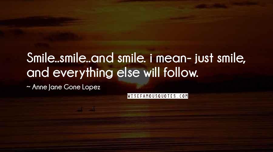 Anne Jane Gone Lopez Quotes: Smile..smile..and smile. i mean- just smile, and everything else will follow.