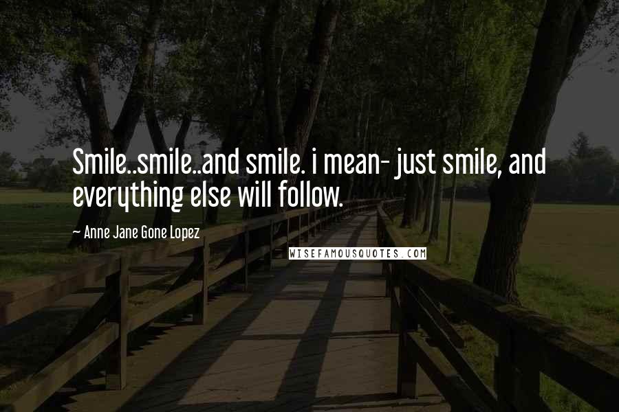 Anne Jane Gone Lopez Quotes: Smile..smile..and smile. i mean- just smile, and everything else will follow.