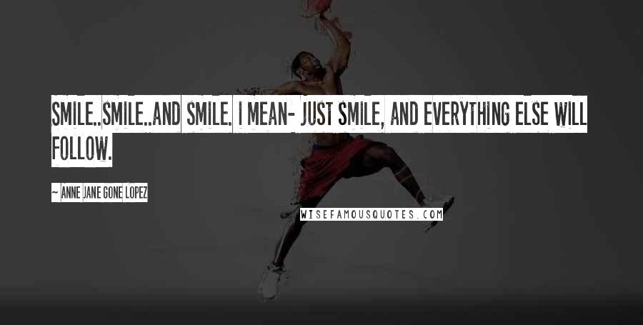 Anne Jane Gone Lopez Quotes: Smile..smile..and smile. i mean- just smile, and everything else will follow.