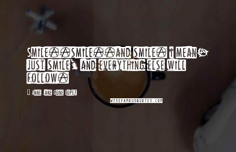 Anne Jane Gone Lopez Quotes: Smile..smile..and smile. i mean- just smile, and everything else will follow.