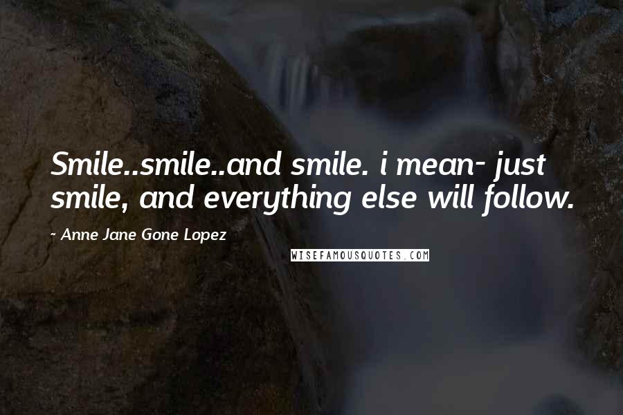 Anne Jane Gone Lopez Quotes: Smile..smile..and smile. i mean- just smile, and everything else will follow.