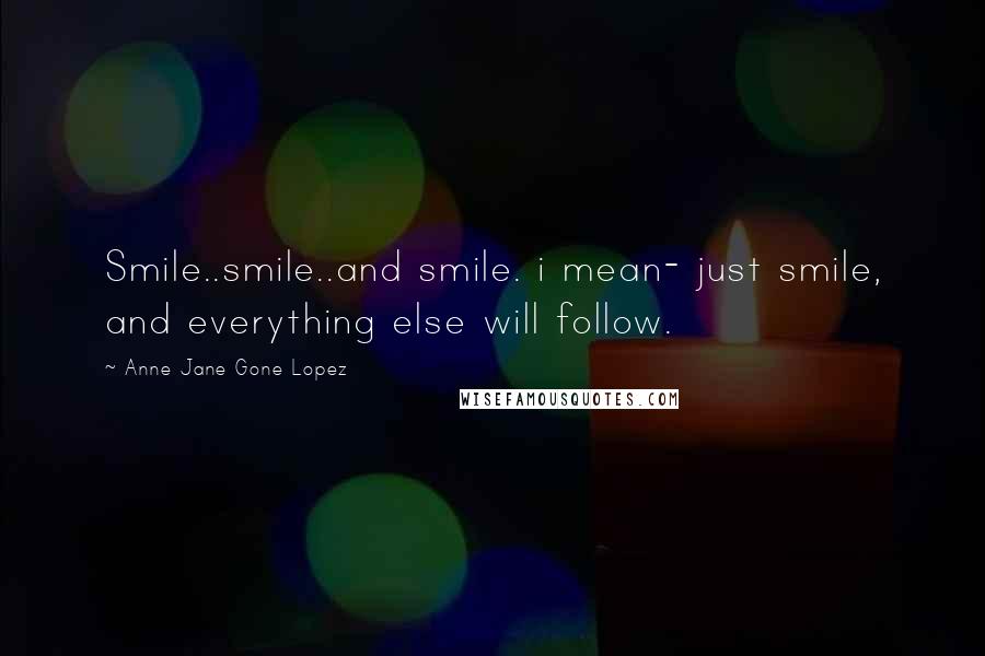 Anne Jane Gone Lopez Quotes: Smile..smile..and smile. i mean- just smile, and everything else will follow.