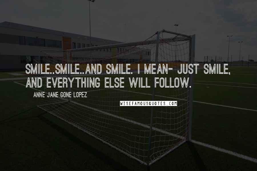 Anne Jane Gone Lopez Quotes: Smile..smile..and smile. i mean- just smile, and everything else will follow.