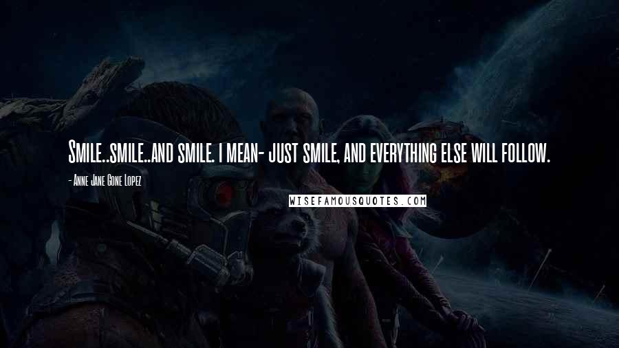 Anne Jane Gone Lopez Quotes: Smile..smile..and smile. i mean- just smile, and everything else will follow.