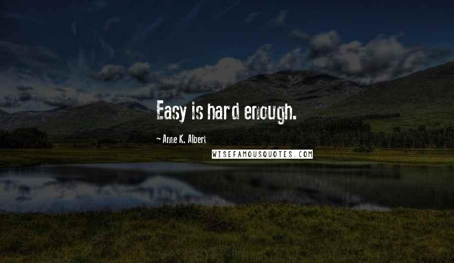 Anne K. Albert Quotes: Easy is hard enough.