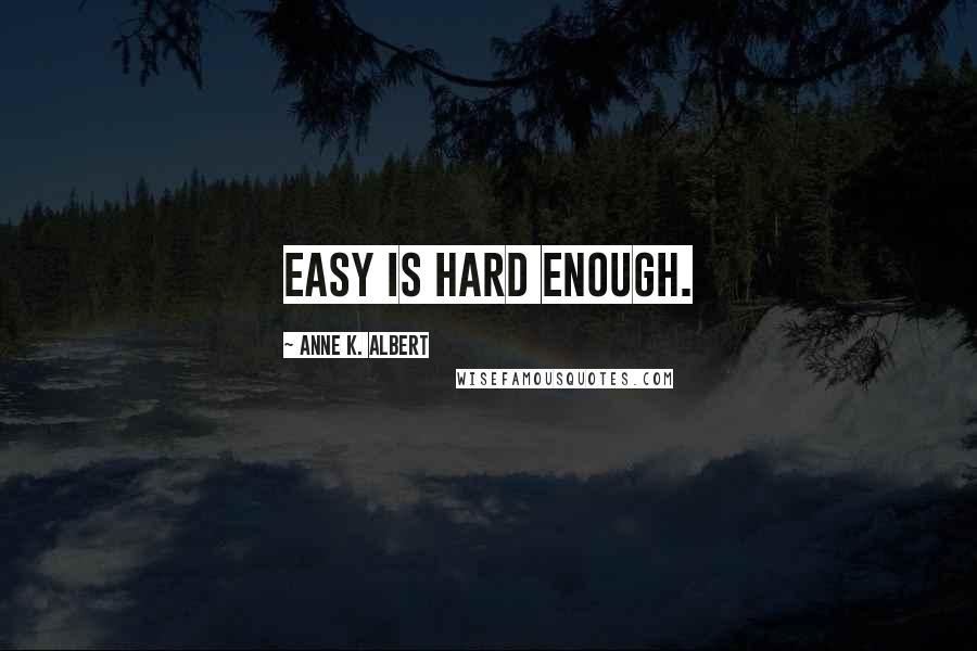 Anne K. Albert Quotes: Easy is hard enough.