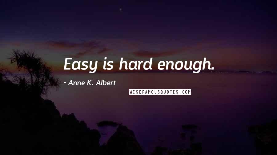 Anne K. Albert Quotes: Easy is hard enough.