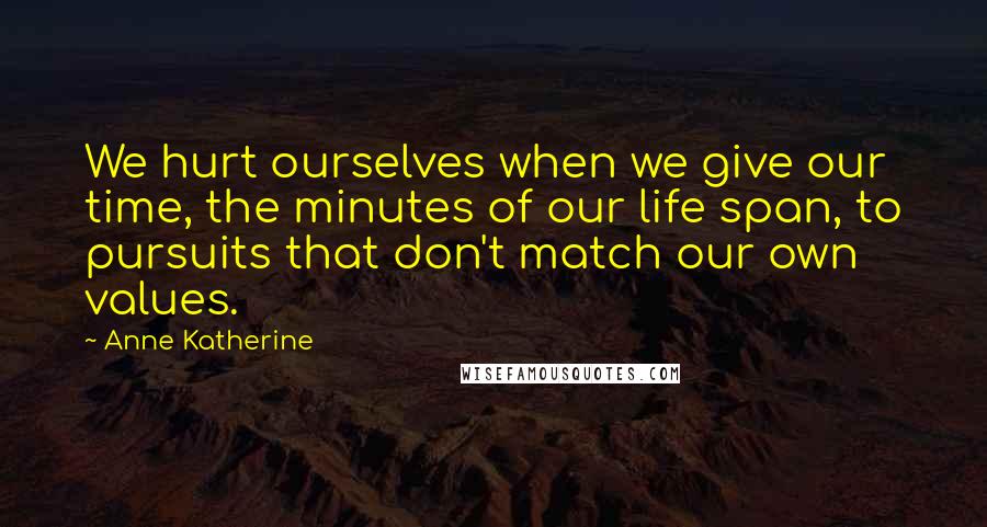 Anne Katherine Quotes: We hurt ourselves when we give our time, the minutes of our life span, to pursuits that don't match our own values.