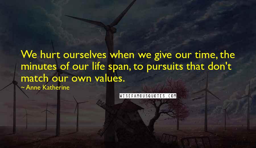 Anne Katherine Quotes: We hurt ourselves when we give our time, the minutes of our life span, to pursuits that don't match our own values.