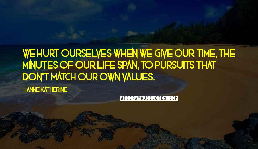 Anne Katherine Quotes: We hurt ourselves when we give our time, the minutes of our life span, to pursuits that don't match our own values.