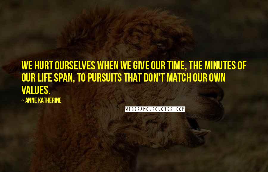 Anne Katherine Quotes: We hurt ourselves when we give our time, the minutes of our life span, to pursuits that don't match our own values.