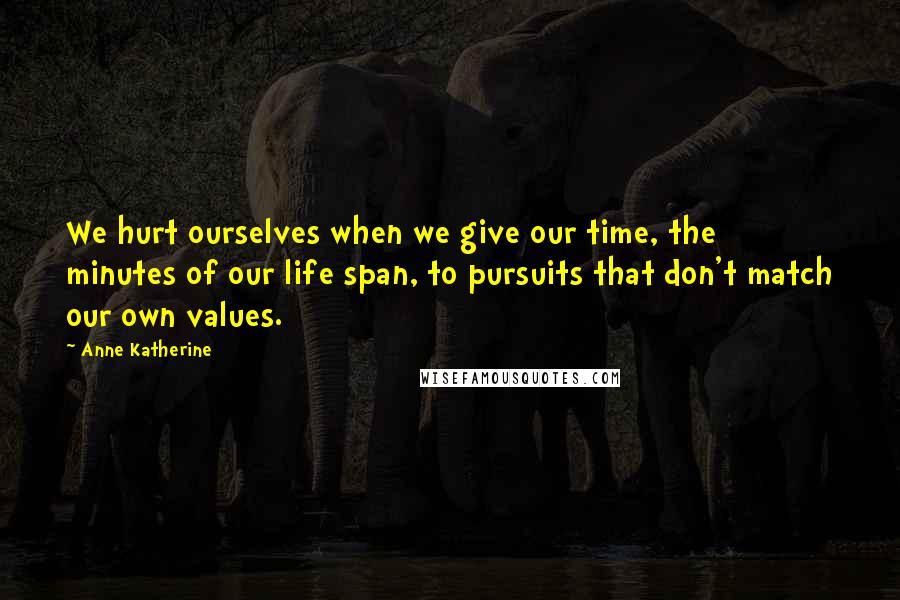 Anne Katherine Quotes: We hurt ourselves when we give our time, the minutes of our life span, to pursuits that don't match our own values.