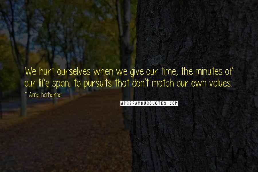 Anne Katherine Quotes: We hurt ourselves when we give our time, the minutes of our life span, to pursuits that don't match our own values.