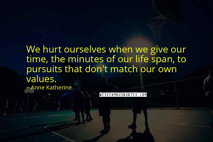 Anne Katherine Quotes: We hurt ourselves when we give our time, the minutes of our life span, to pursuits that don't match our own values.