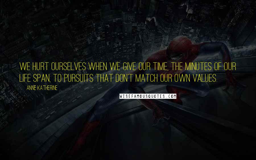 Anne Katherine Quotes: We hurt ourselves when we give our time, the minutes of our life span, to pursuits that don't match our own values.
