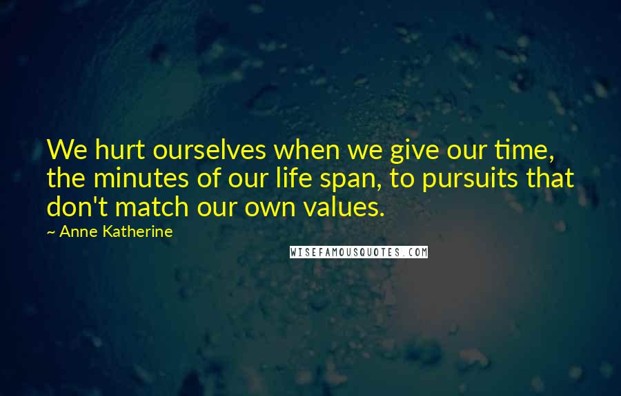 Anne Katherine Quotes: We hurt ourselves when we give our time, the minutes of our life span, to pursuits that don't match our own values.