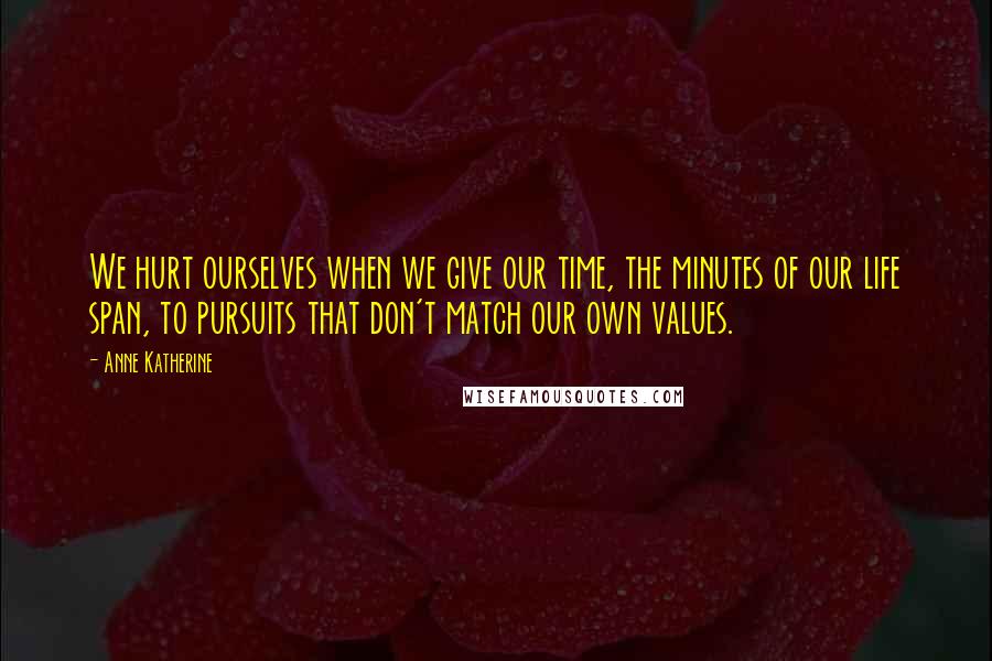 Anne Katherine Quotes: We hurt ourselves when we give our time, the minutes of our life span, to pursuits that don't match our own values.
