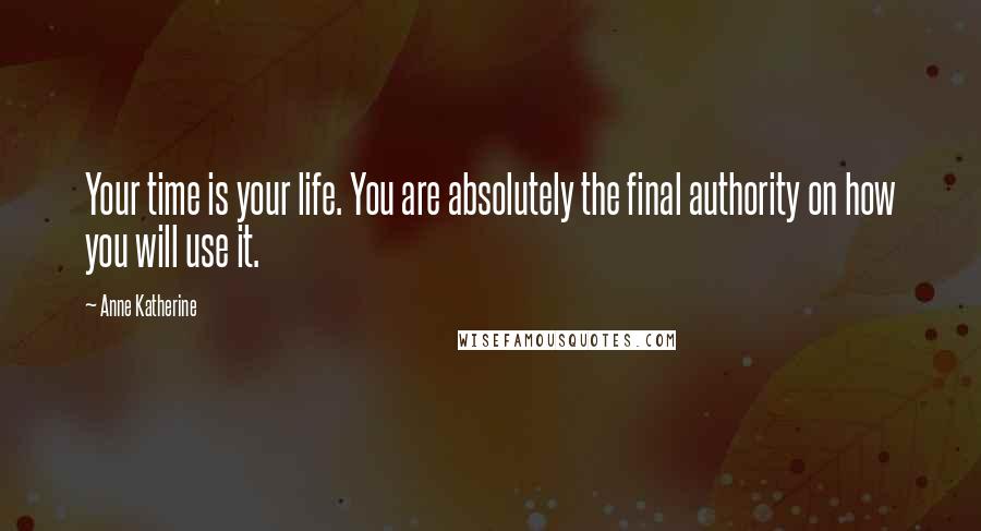 Anne Katherine Quotes: Your time is your life. You are absolutely the final authority on how you will use it.