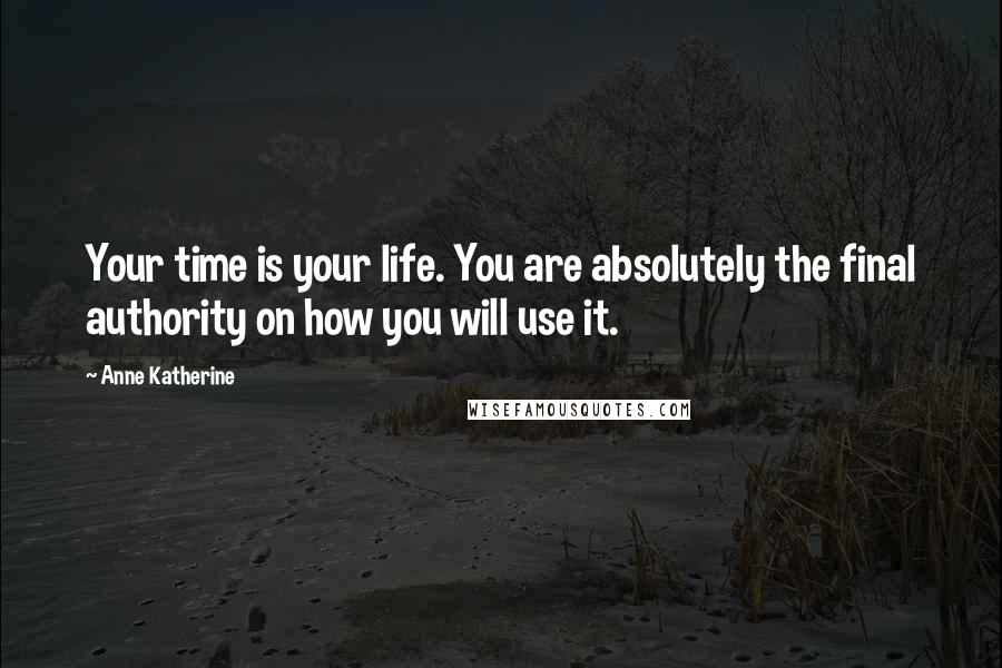 Anne Katherine Quotes: Your time is your life. You are absolutely the final authority on how you will use it.