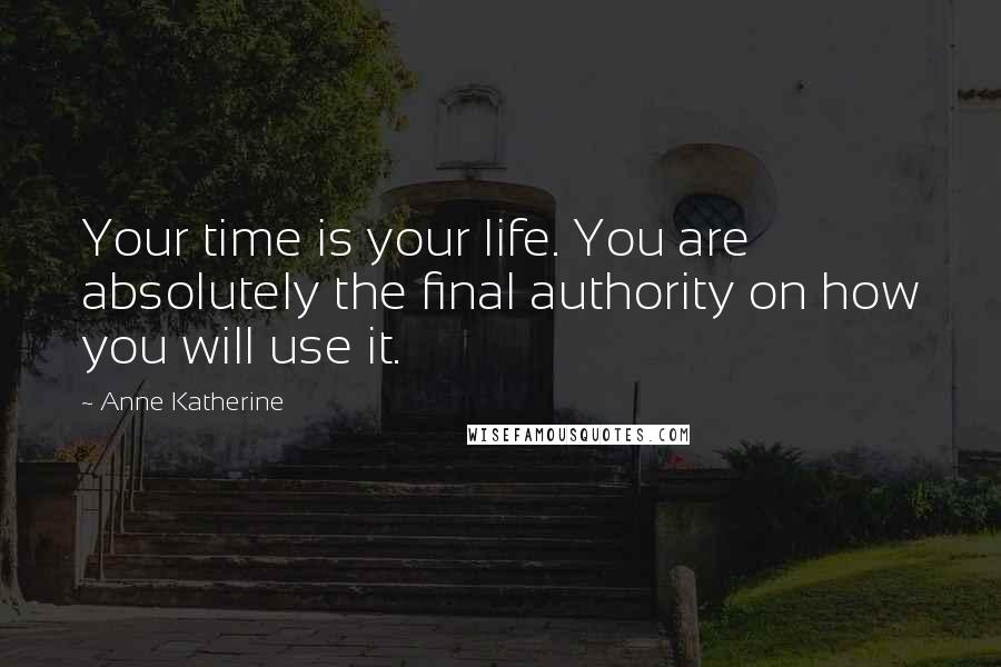 Anne Katherine Quotes: Your time is your life. You are absolutely the final authority on how you will use it.