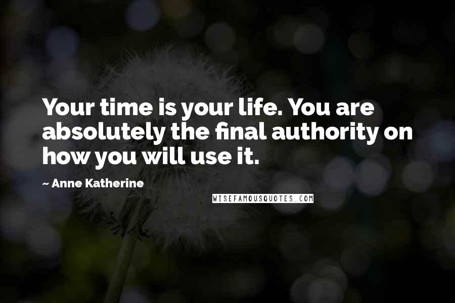 Anne Katherine Quotes: Your time is your life. You are absolutely the final authority on how you will use it.