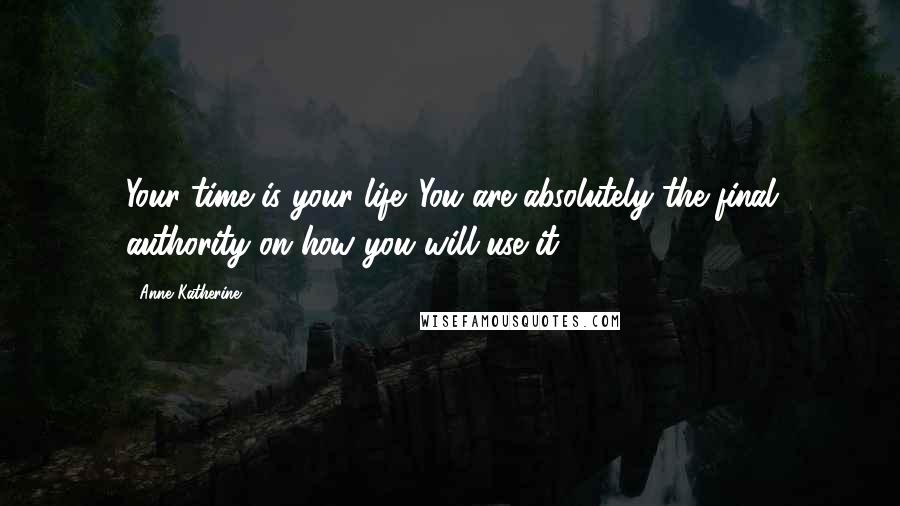 Anne Katherine Quotes: Your time is your life. You are absolutely the final authority on how you will use it.