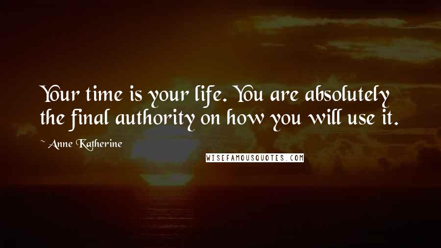 Anne Katherine Quotes: Your time is your life. You are absolutely the final authority on how you will use it.