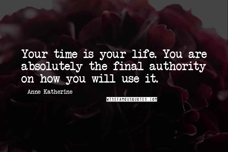 Anne Katherine Quotes: Your time is your life. You are absolutely the final authority on how you will use it.