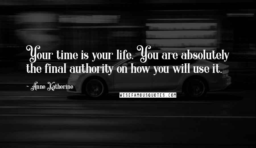 Anne Katherine Quotes: Your time is your life. You are absolutely the final authority on how you will use it.