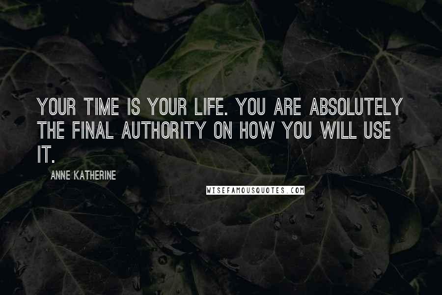 Anne Katherine Quotes: Your time is your life. You are absolutely the final authority on how you will use it.