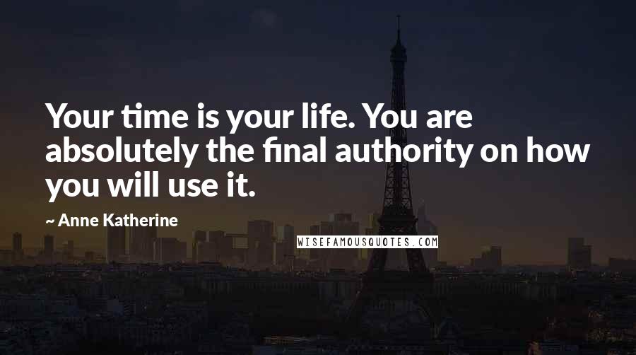Anne Katherine Quotes: Your time is your life. You are absolutely the final authority on how you will use it.