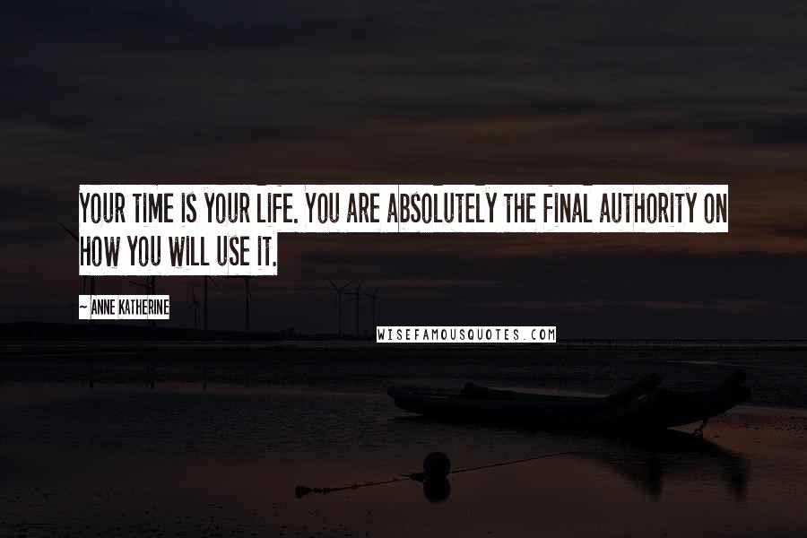 Anne Katherine Quotes: Your time is your life. You are absolutely the final authority on how you will use it.