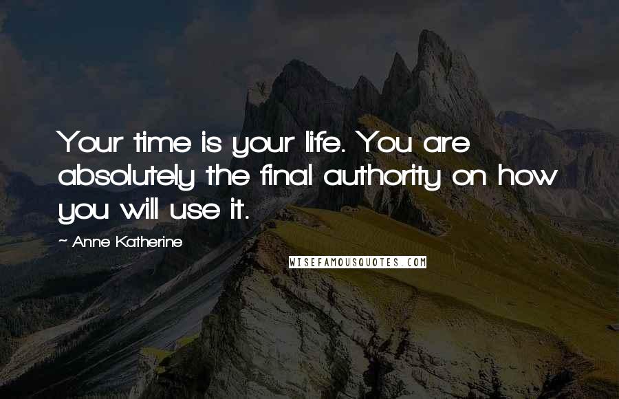 Anne Katherine Quotes: Your time is your life. You are absolutely the final authority on how you will use it.