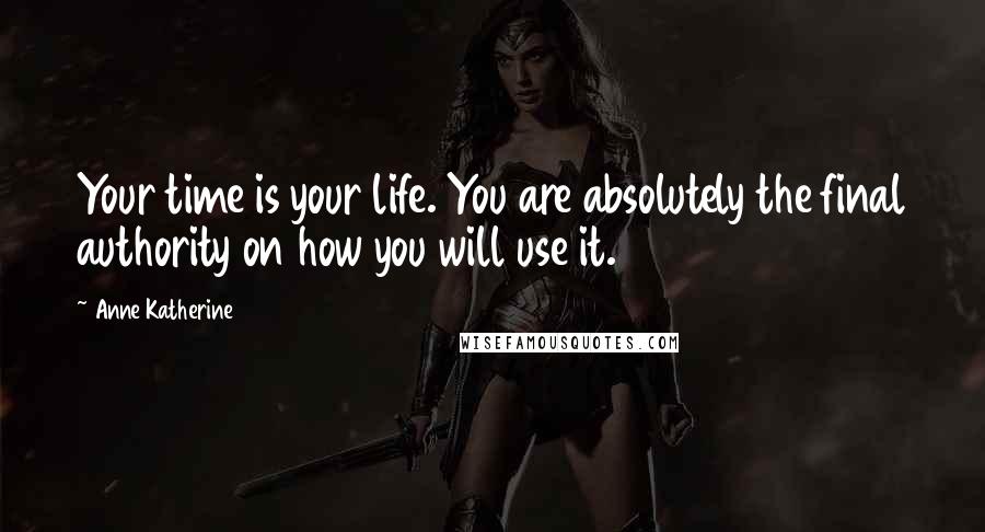Anne Katherine Quotes: Your time is your life. You are absolutely the final authority on how you will use it.
