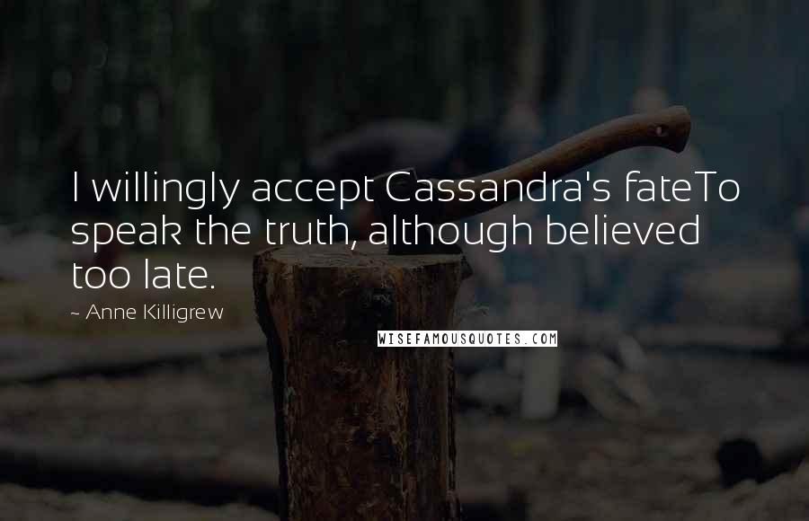 Anne Killigrew Quotes: I willingly accept Cassandra's fateTo speak the truth, although believed too late.