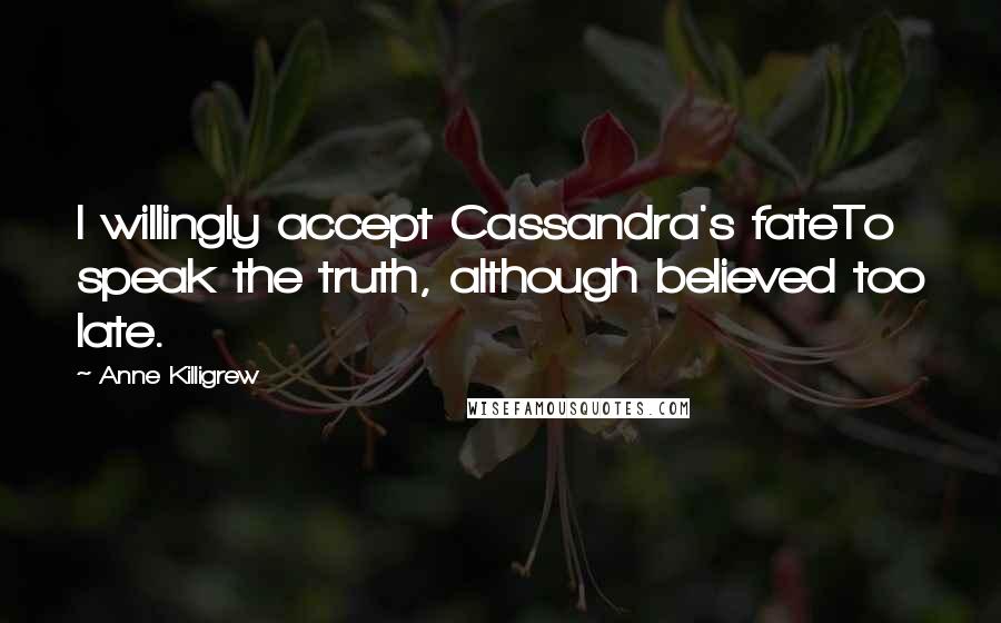Anne Killigrew Quotes: I willingly accept Cassandra's fateTo speak the truth, although believed too late.