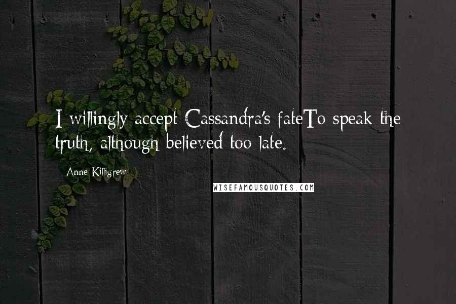 Anne Killigrew Quotes: I willingly accept Cassandra's fateTo speak the truth, although believed too late.