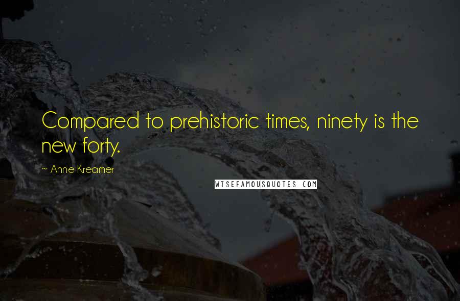 Anne Kreamer Quotes: Compared to prehistoric times, ninety is the new forty.