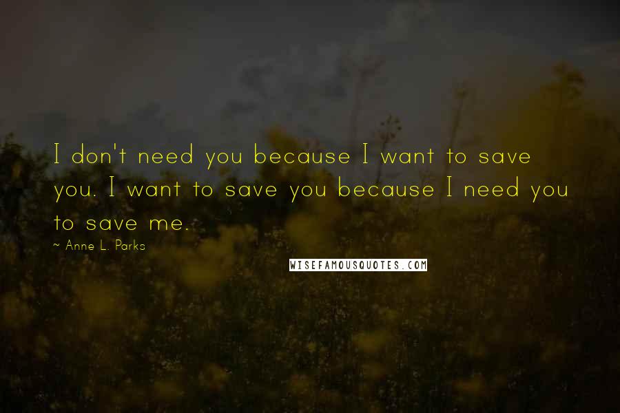 Anne L. Parks Quotes: I don't need you because I want to save you. I want to save you because I need you to save me.