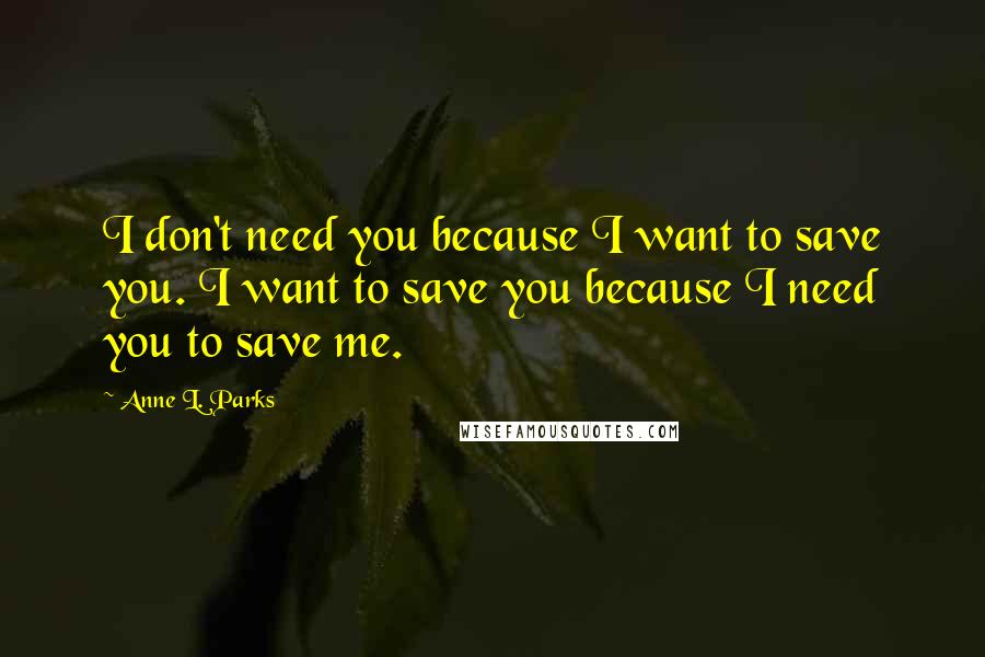 Anne L. Parks Quotes: I don't need you because I want to save you. I want to save you because I need you to save me.