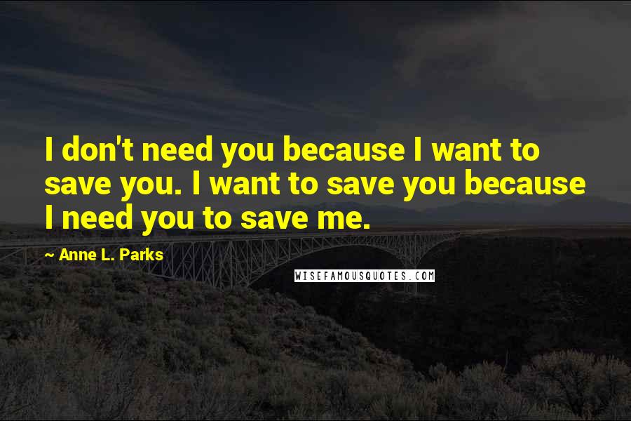Anne L. Parks Quotes: I don't need you because I want to save you. I want to save you because I need you to save me.