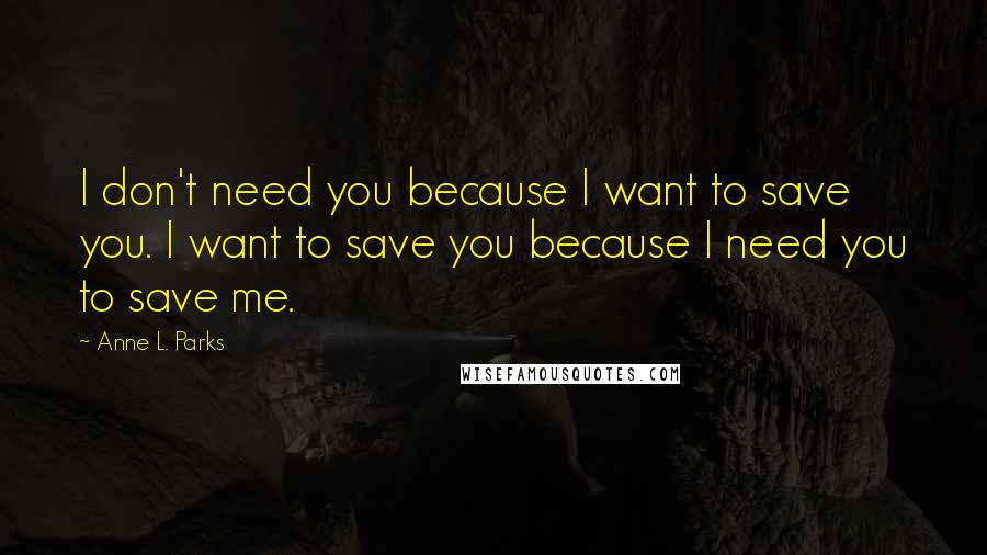 Anne L. Parks Quotes: I don't need you because I want to save you. I want to save you because I need you to save me.