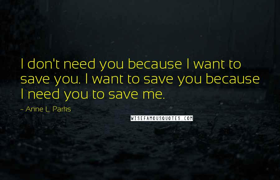 Anne L. Parks Quotes: I don't need you because I want to save you. I want to save you because I need you to save me.