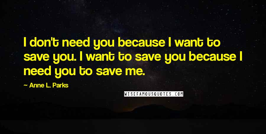 Anne L. Parks Quotes: I don't need you because I want to save you. I want to save you because I need you to save me.