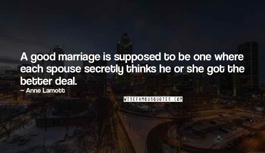 Anne Lamott Quotes: A good marriage is supposed to be one where each spouse secretly thinks he or she got the better deal.